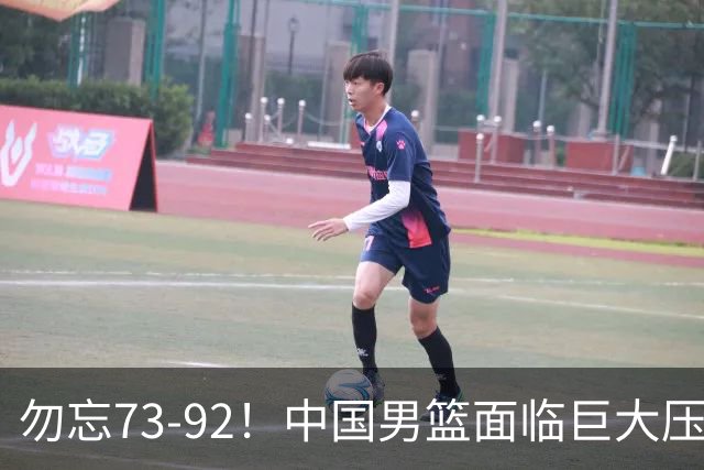 勿忘73-92！中国男篮面临巨大压力，三人角色至关重要